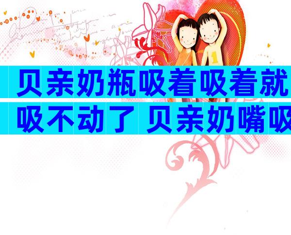 贝亲奶瓶吸着吸着就吸不动了 贝亲奶嘴吸不出来奶解决办法